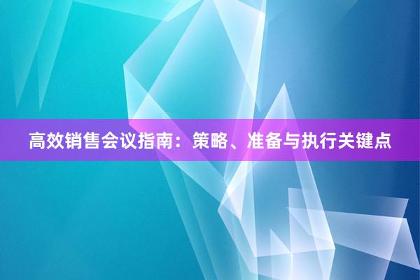 高效销售会议指南：策略、准备与执行关键点